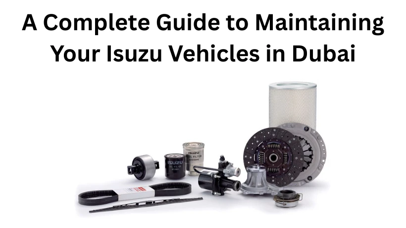 A Complete Guide to Maintaining Your Isuzu Vehicles in Dubai