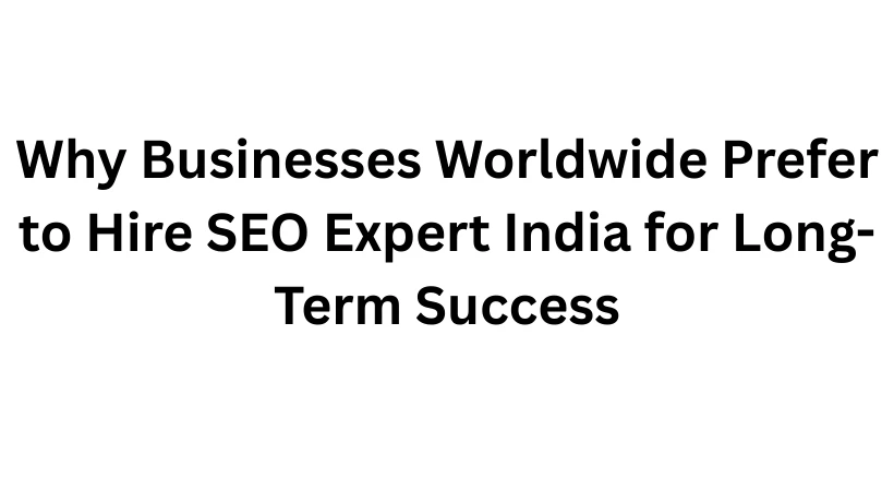 Why Businesses Worldwide Prefer to Hire SEO Expert India for Long-Term Success
