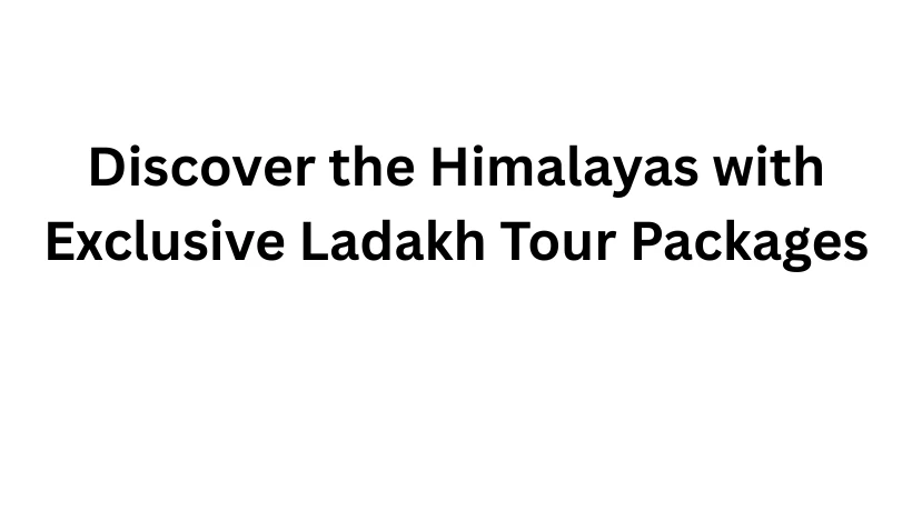 Discover the Himalayas with Exclusive Ladakh Tour Packages