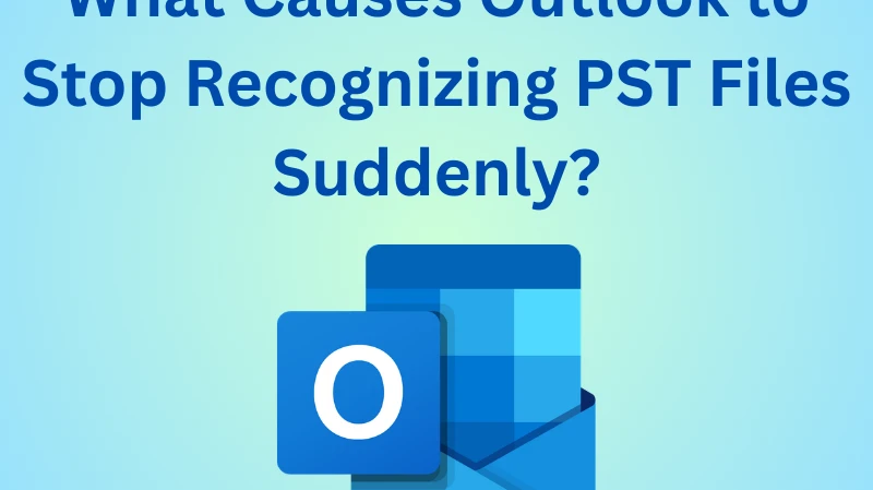 What Causes Outlook to Stop Recognizing PST Files Suddenly?