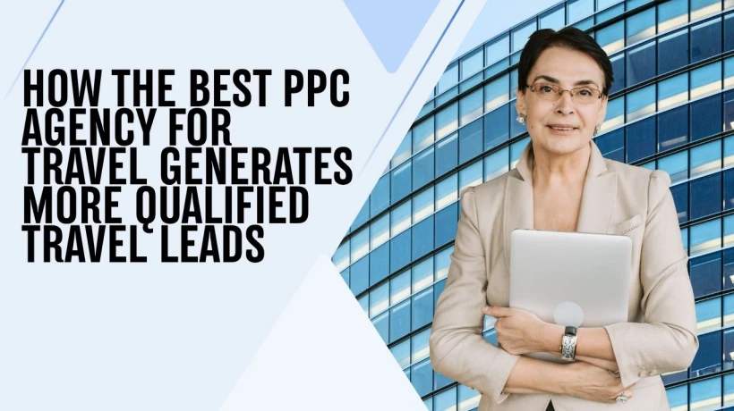 How the Best PPC Agency for Travel Generates More Qualified Travel Leads