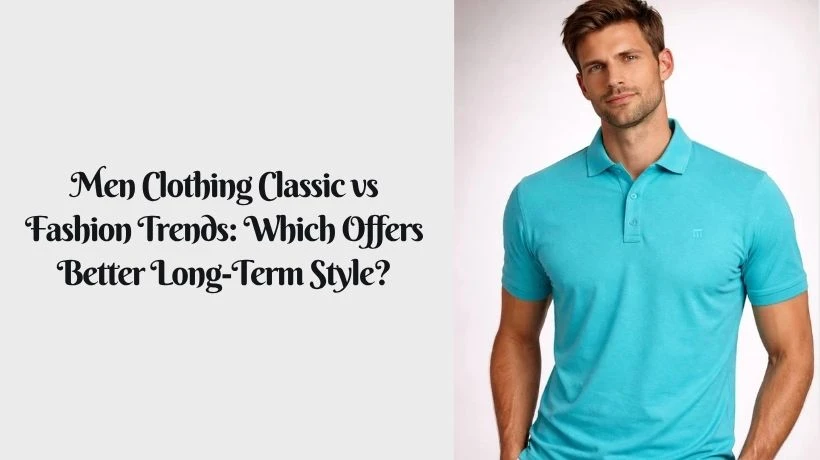 Men Clothing Classic vs Fashion Trends: Which Offers Better Long-Term Style?